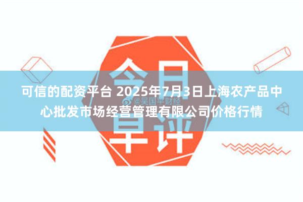 可信的配资平台 2025年7月3日上海农产品中心批发市场经营管理有限公司价格行情