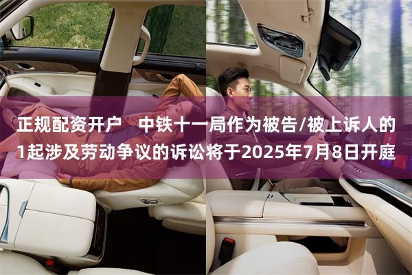 正规配资开户   中铁十一局作为被告/被上诉人的1起涉及劳动争议的诉讼将于2025年7月8日开庭