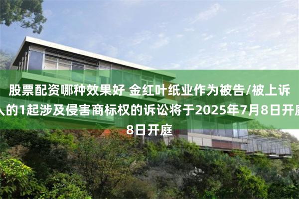 股票配资哪种效果好 金红叶纸业作为被告/被上诉人的1起涉及侵害商标权的诉讼将于2025年7月8日开庭