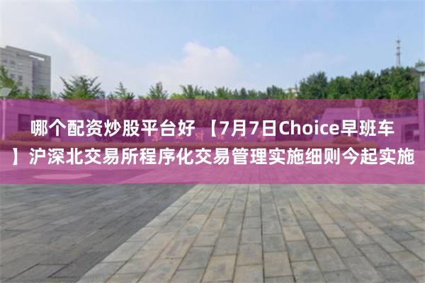 哪个配资炒股平台好 【7月7日Choice早班车】沪深北交易所程序化交易管理实施细则今起实施
