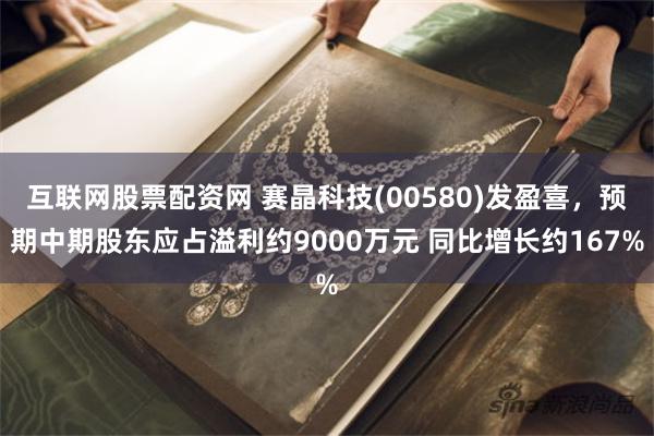 互联网股票配资网 赛晶科技(00580)发盈喜，预期中期股东应占溢利约9000万元 同比增长约167%