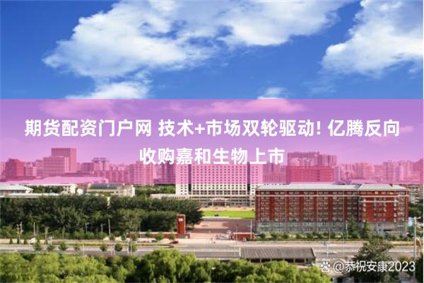 期货配资门户网 技术+市场双轮驱动! 亿腾反向收购嘉和生物上市