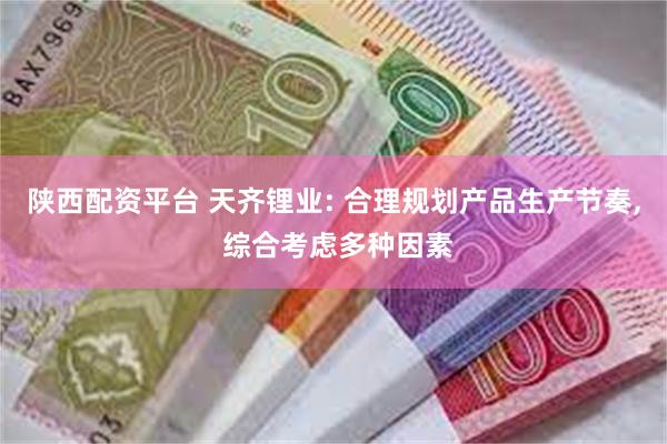 陕西配资平台 天齐锂业: 合理规划产品生产节奏, 综合考虑多种因素
