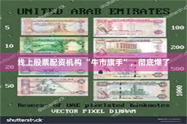 线上股票配资机构 “牛市旗手”，彻底爆了