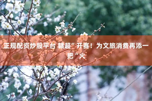 正规配资炒股平台 赣超”开赛！为文旅消费再添一把“火