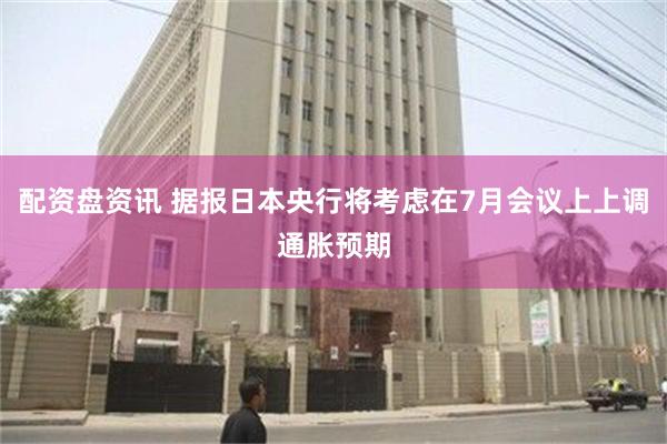 配资盘资讯 据报日本央行将考虑在7月会议上上调通胀预期