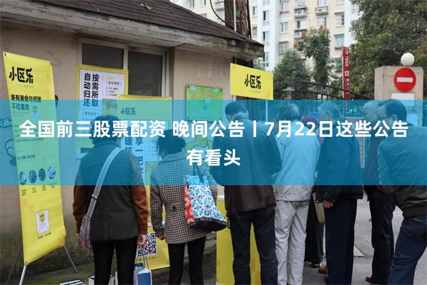全国前三股票配资 晚间公告丨7月22日这些公告有看头