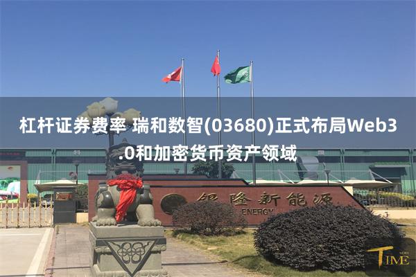 杠杆证券费率 瑞和数智(03680)正式布局Web3.0和加密货币资产领域