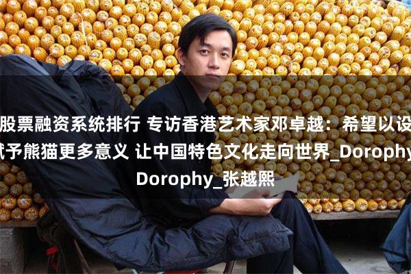 股票融资系统排行 专访香港艺术家邓卓越：希望以设计为笔赋予熊猫更多意义 让中国特色文化走向世界_Dorophy_张越熙