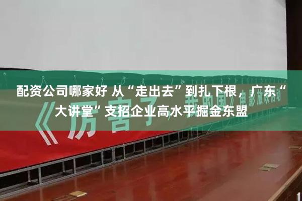 配资公司哪家好 从“走出去”到扎下根，广东“大讲堂”支招企业高水平掘金东盟