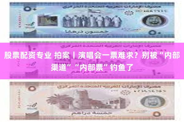 股票配资专业 拍案丨演唱会一票难求？别被“内部渠道”“内部票”钓鱼了