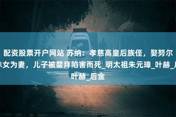配资股票开户网站 苏纳：孝慈高皇后族侄，娶努尔哈赤女为妻，儿子被鳌拜陷害而死_明太祖朱元璋_叶赫_后金