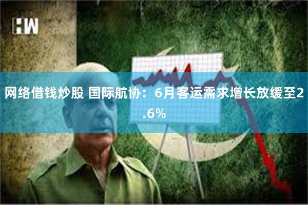网络借钱炒股 国际航协：6月客运需求增长放缓至2.6%