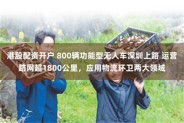 港股配资开户 800辆功能型无人车深圳上路 运营路网超1800公里，应用物流环卫两大领域