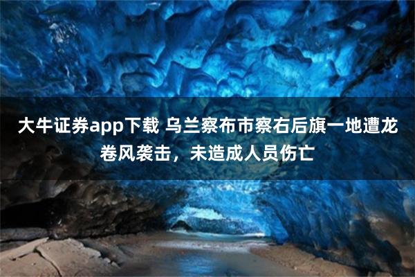 大牛证券app下载 乌兰察布市察右后旗一地遭龙卷风袭击，未造成人员伤亡