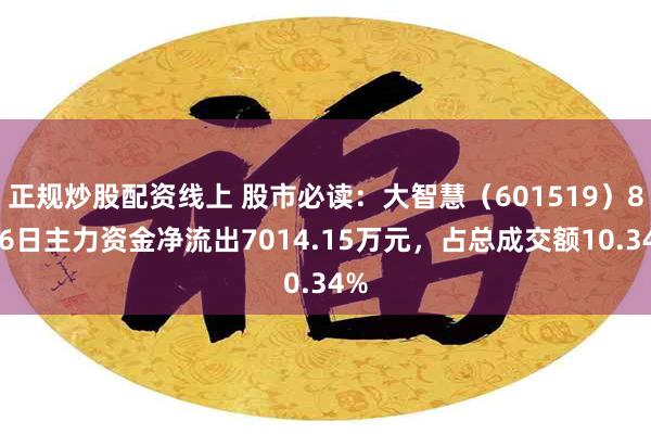 正规炒股配资线上 股市必读：大智慧（601519）8月6日主力资金净流出7014.15万元，占总成交额10.34%
