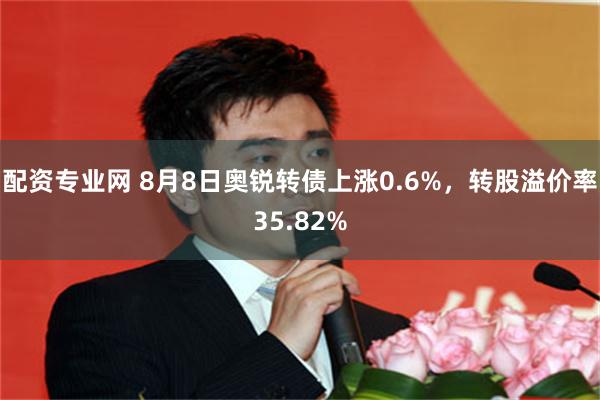 配资专业网 8月8日奥锐转债上涨0.6%，转股溢价率35.82%