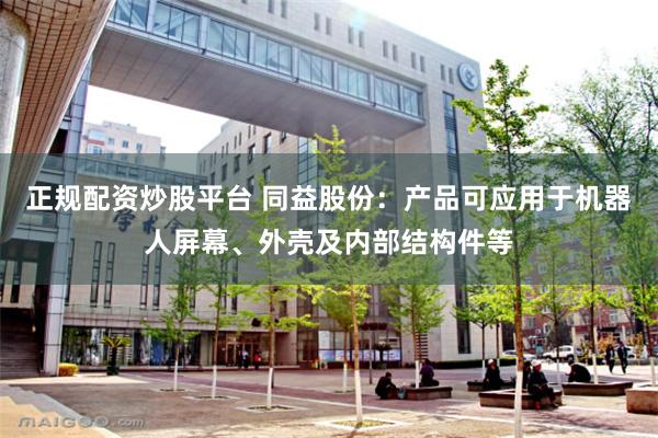 正规配资炒股平台 同益股份：产品可应用于机器人屏幕、外壳及内部结构件等