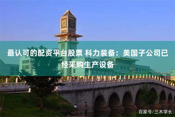 最认可的配资平台股票 科力装备：美国子公司已经采购生产设备