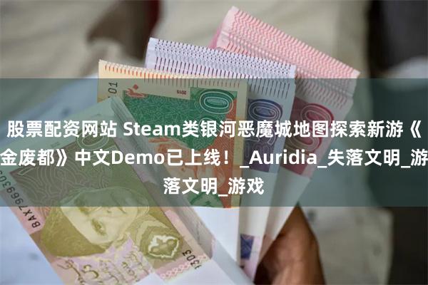 股票配资网站 Steam类银河恶魔城地图探索新游《黄金废都》中文Demo已上线！_Auridia_失落文明_游戏