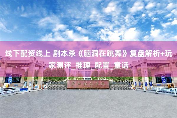 线下配资线上 剧本杀《脑洞在跳舞》复盘解析+玩家测评_推理_配置_童话