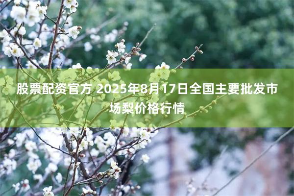 股票配资官方 2025年8月17日全国主要批发市场梨价格行情