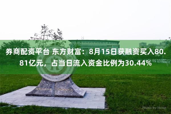 券商配资平台 东方财富：8月15日获融资买入80.81亿元，占当日流入资金比例为30.44%