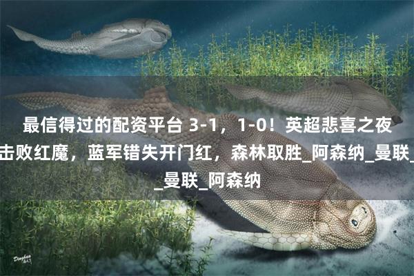 最信得过的配资平台 3-1，1-0！英超悲喜之夜！枪手击败红魔，蓝军错失开门红，森林取胜_阿森纳_曼联_阿森纳