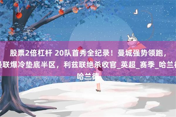 股票2倍杠杆 20队首秀全纪录！曼城强势领跑，曼联爆冷垫底半区，利兹联绝杀收官_英超_赛季_哈兰德