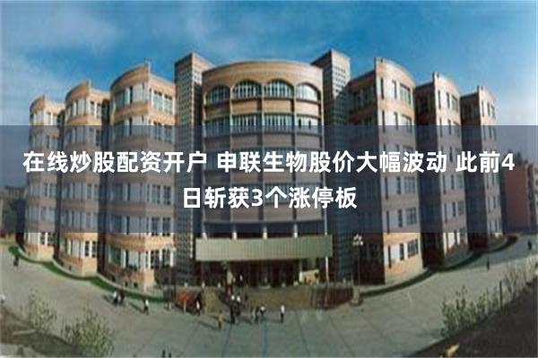 在线炒股配资开户 申联生物股价大幅波动 此前4日斩获3个涨停板
