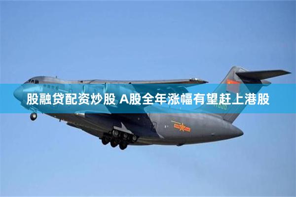 股融贷配资炒股 A股全年涨幅有望赶上港股