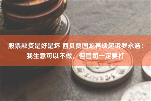 股票融资是好是坏 西贝贾国龙再谈起诉罗永浩：我生意可以不做，但官司一定要打