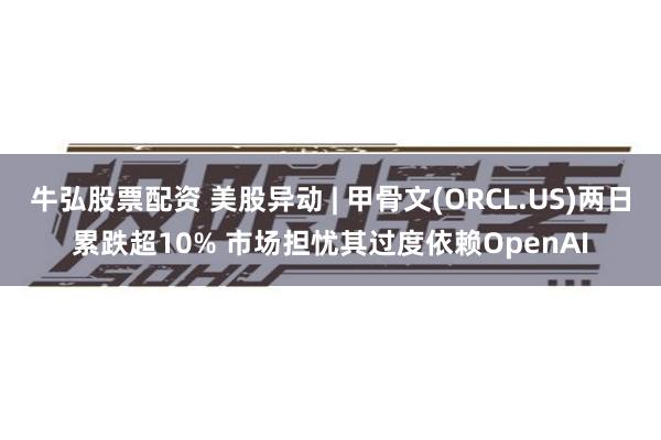 牛弘股票配资 美股异动 | 甲骨文(ORCL.US)两日累跌超10% 市场担忧其过度依赖OpenAI