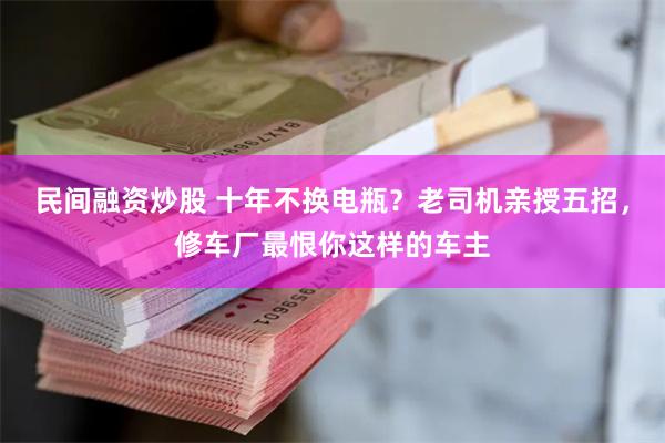 民间融资炒股 十年不换电瓶？老司机亲授五招，修车厂最恨你这样的车主