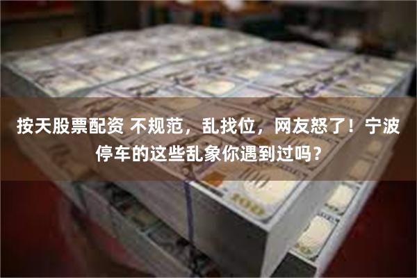按天股票配资 不规范，乱找位，网友怒了！宁波停车的这些乱象你遇到过吗？