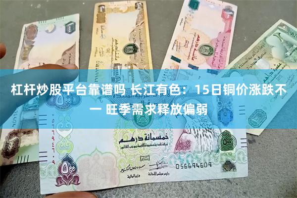 杠杆炒股平台靠谱吗 长江有色：15日铜价涨跌不一 旺季需求释放偏弱