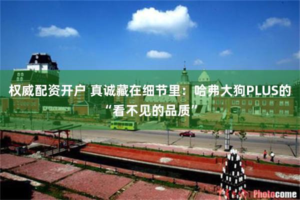 权威配资开户 真诚藏在细节里：哈弗大狗PLUS的“看不见的品质”