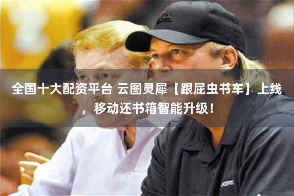 全国十大配资平台 云图灵犀【跟屁虫书车】上线，移动还书箱智能升级！