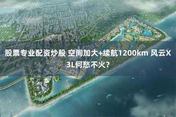 股票专业配资炒股 空间加大+续航1200km 风云X3L何愁不火？